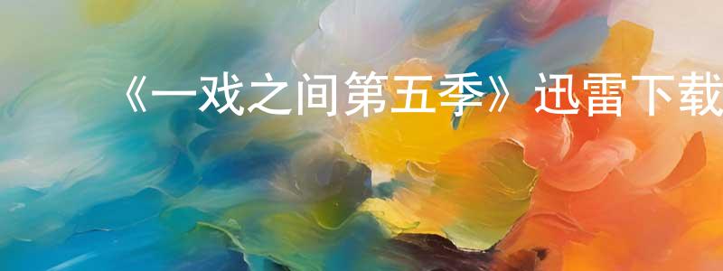 ﻿安丰军的动漫综艺大全,﻿《一戏之间第五季》迅雷下载/在线观看-都市情感-美剧天堂